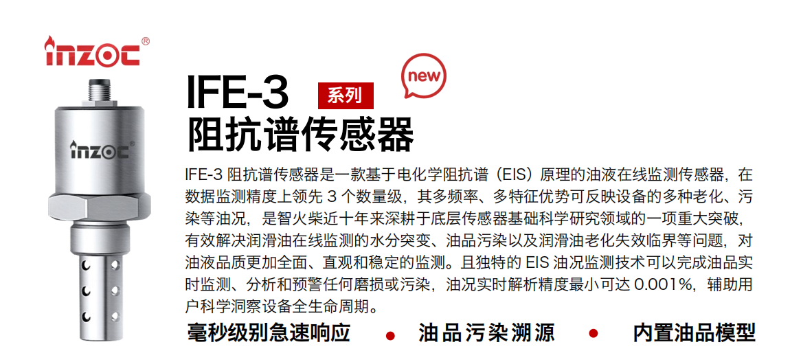 IFE-3阻抗譜傳感器是一款基于電化學阻抗譜（EIS）原理的油液在線監(jiān)測傳感器，在數(shù)據(jù)監(jiān)測精度上領(lǐng)先 3 個數(shù)量級，其多頻率、多特征優(yōu)勢可反映設備的多種老化、污染等油況，是智火柴近十年來深耕于底層傳感器基礎科學研究領(lǐng)域的一項重大突破，有效解決潤滑油在線監(jiān)測的水分突變、油品污染以及潤滑油老化失效臨界等問題，對油液品質(zhì)更加全面、直觀和穩(wěn)定的監(jiān)測。且獨特的 EIS 油況監(jiān)測技術(shù)可以完成油品實時監(jiān)測、分析和預警任何磨損或污染，油況實時解析精度最小可達 0.001%，輔助用戶科學洞察設備全生命周期。 行業(yè)：鋼鐵冶金/石油化工/能源電力/水泥建材/大型機械/地下挖掘等 油品：齒輪油/液壓油/透平油/柴機油/絕緣油等