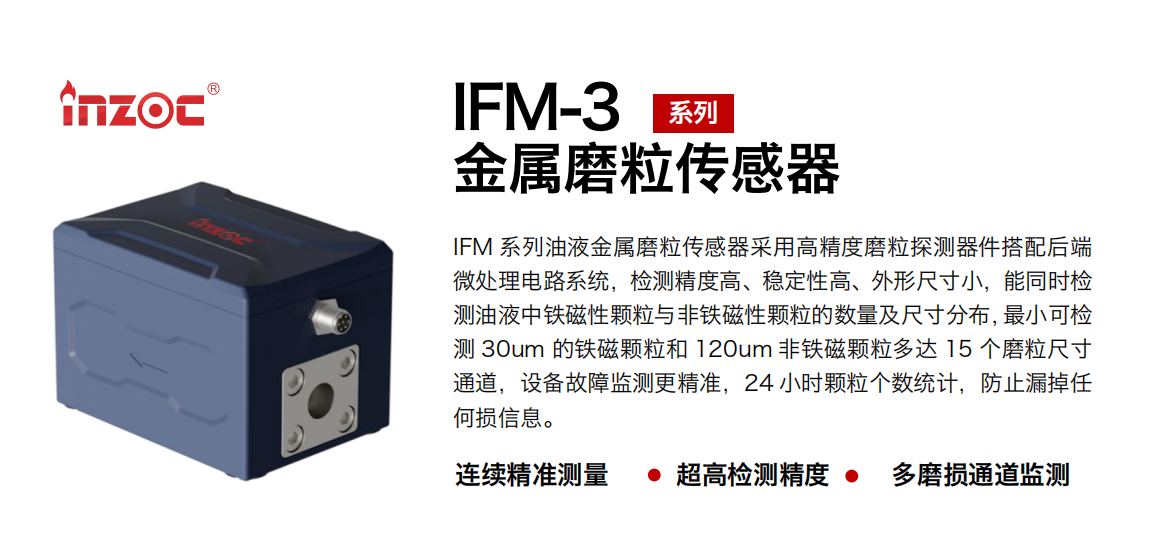 IFM-3系列油液金屬磨粒傳感器采用高精度磨粒探測器件搭配后端微處理電路系統(tǒng)，檢測精度高、穩(wěn)定性高、外形尺寸小，能同時檢測油液中鐵磁性顆粒與非鐵磁性顆粒的數(shù)量及尺寸分布，最小可檢測 30um 的鐵磁顆粒和 120um 非鐵磁顆粒多達 15 個磨粒尺寸通道，設備故障監(jiān)測更精準，24 小時顆粒個數(shù)統(tǒng)計，防止漏掉任何損信息。 行業(yè)：鋼鐵冶金/石油化工/能源電力/水泥建材/大型機械/煤炭采礦/工程機械等 油品：齒輪油/液壓油/透平油/柴機油/絕緣油等